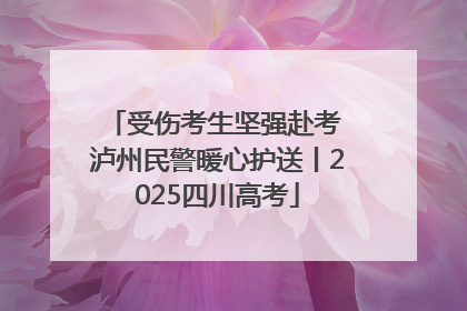 受伤考生坚强赴考 泸州民警暖心护送丨2025四川高考