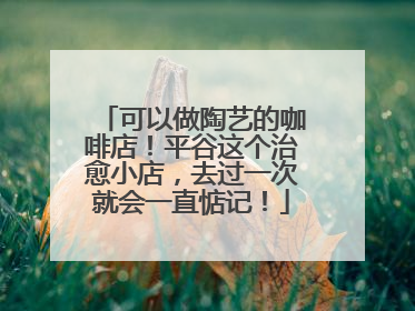 可以做陶艺的咖啡店！平谷这个治愈小店，去过一次就会一直惦记！