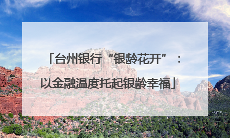 台州银行“银龄花开”：以金融温度托起银龄幸福