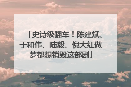 史诗级翻车！陈建斌、于和伟、陆毅、倪大红做梦都想销毁这部剧