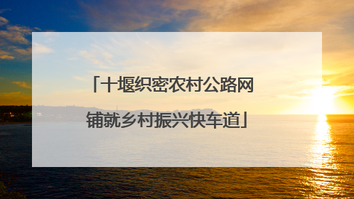 十堰织密农村公路网 铺就乡村振兴快车道
