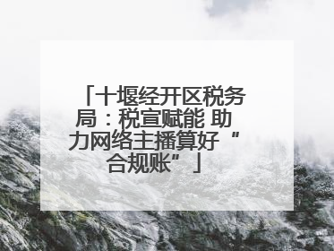 十堰经开区税务局：税宣赋能 助力网络主播算好“合规账”