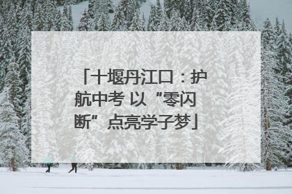 十堰丹江口：护航中考 以“零闪断”点亮学子梦