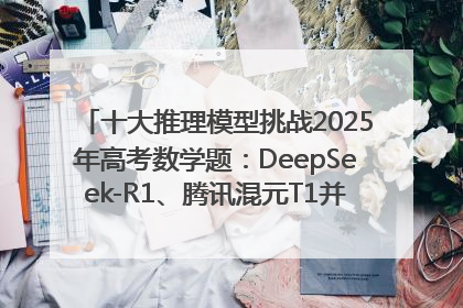 十大推理模型挑战2025年高考数学题：DeepSeek-R1、腾讯混元T1并列第一，马斯克的Grok 3遭遇“滑铁卢”