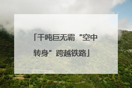 千吨巨无霸“空中转身”跨越铁路
