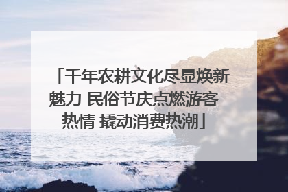 千年农耕文化尽显焕新魅力 民俗节庆点燃游客热情 撬动消费热潮