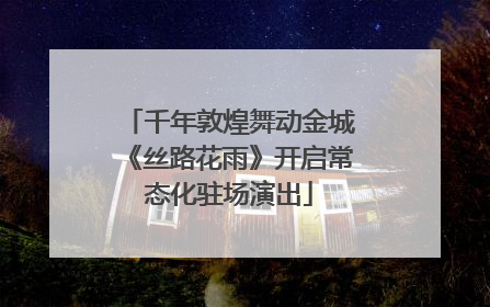 千年敦煌舞动金城《丝路花雨》开启常态化驻场演出
