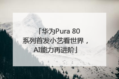 华为Pura 80系列首发小艺看世界，AI能力再进阶