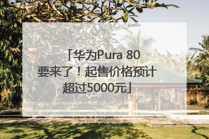 华为Pura 80要来了！起售价格预计超过5000元