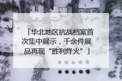 华北地区抗战档案首次集中展示，千余件展品再现“胜利烽火”