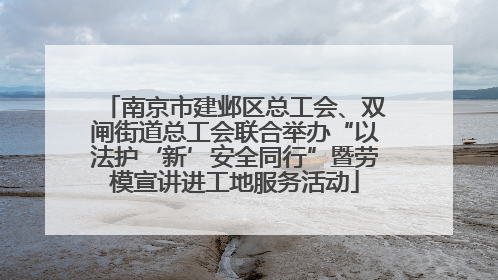南京市建邺区总工会、双闸街道总工会联合举办“以法护‘新’安全同行”暨劳模宣讲进工地服务活动
