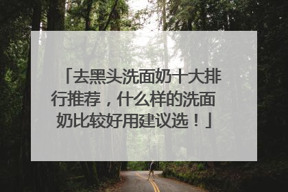 去黑头洗面奶十大排行推荐，什么样的洗面奶比较好用建议选！
