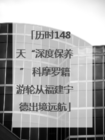 历时148天“深度保养” 科摩罗籍游轮从福建宁德出境远航