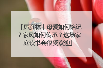 厉彦林丨母爱如何铭记？家风如何传承？这场家庭读书会很受欢迎