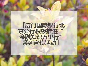 厦门国际银行北京分行积极推进“金融知识万里行”系列宣传活动
