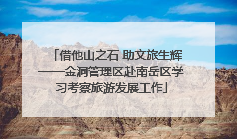 借他山之石 助文旅生辉——金洞管理区赴南岳区学习考察旅游发展工作