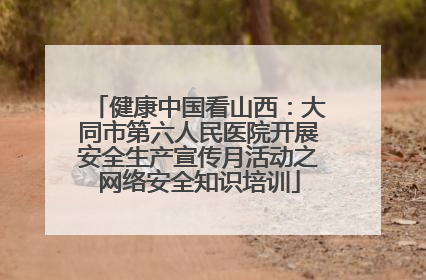 健康中国看山西：大同市第六人民医院开展安全生产宣传月活动之网络安全知识培训
