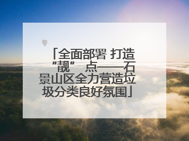 全面部署 打造“靓” 点——石景山区全力营造垃圾分类良好氛围