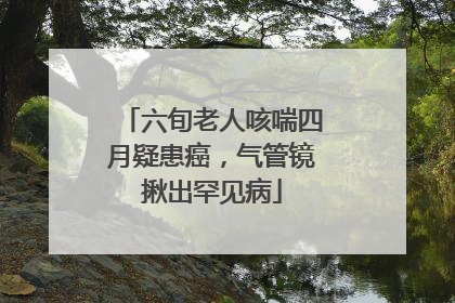 六旬老人咳喘四月疑患癌，气管镜揪出罕见病