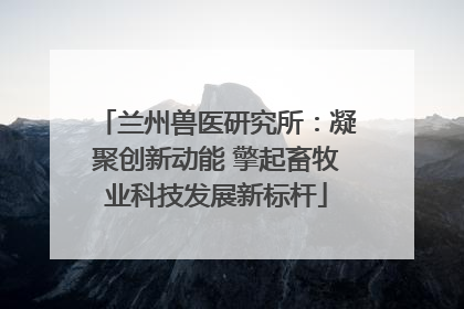 兰州兽医研究所：凝聚创新动能 擎起畜牧业科技发展新标杆