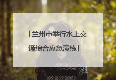 兰州市举行水上交通综合应急演练