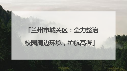 兰州市城关区：全力整治校园周边环境，护航高考