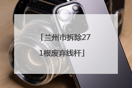 兰州市拆除271根废弃线杆