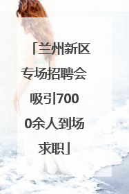 兰州新区专场招聘会吸引7000余人到场求职