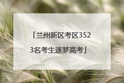 兰州新区考区3523名考生逐梦高考