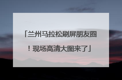 兰州马拉松刷屏朋友圈！现场高清大图来了
