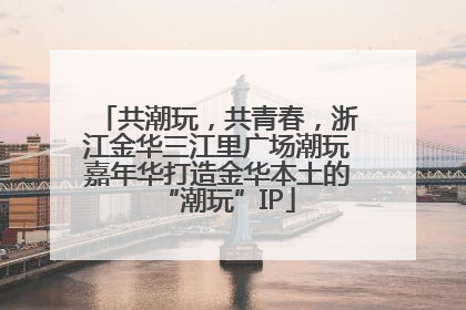 共潮玩，共青春，浙江金华三江里广场潮玩嘉年华打造金华本土的“潮玩”IP