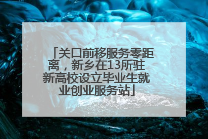 关口前移服务零距离，新乡在13所驻新高校设立毕业生就业创业服务站