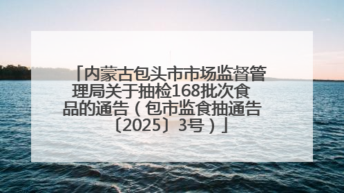 内蒙古包头市市场监督管理局关于抽检168批次食品的通告（包市监食抽通告〔2025〕3号）