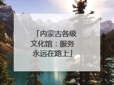 内蒙古各级文化馆：服务永远在路上