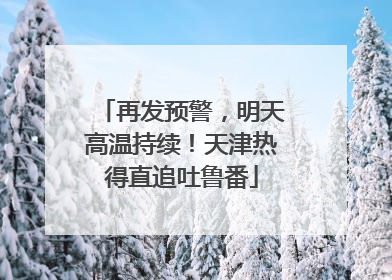 再发预警，明天高温持续！天津热得直追吐鲁番