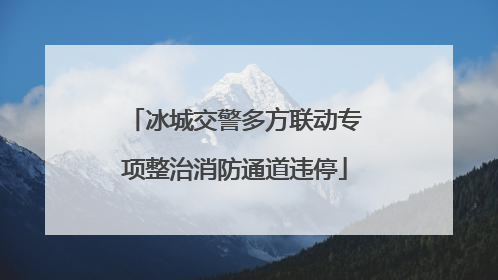 冰城交警多方联动专项整治消防通道违停