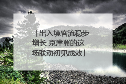 出入境客流稳步增长 京津冀的这场联动初见成效