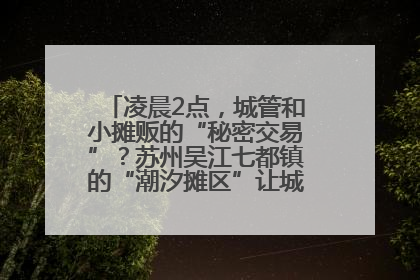 凌晨2点，城管和小摊贩的“秘密交易”？苏州吴江七都镇的“潮汐摊区”让城市管理有了人情味