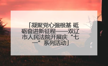 凝聚党心强根基 砥砺奋进新征程——双辽市人民法院开展庆“七一”系列活动