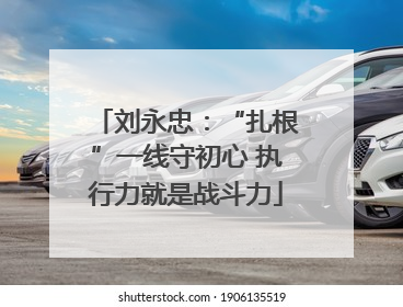 刘永忠：“扎根”一线守初心 执行力就是战斗力