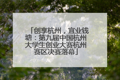 创享杭州，宜业钱塘：第九届中国杭州大学生创业大赛杭州赛区决赛落幕