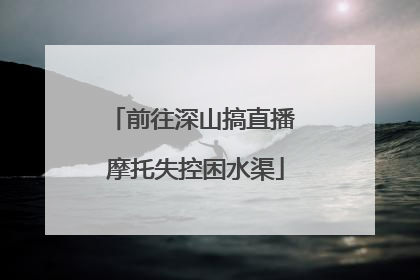 前往深山搞直播 摩托失控困水渠