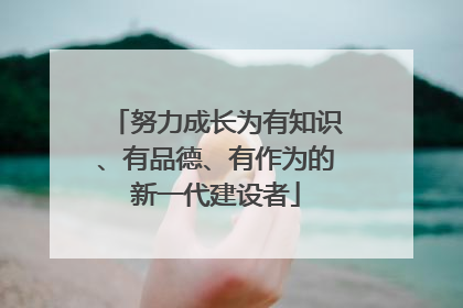 努力成长为有知识、有品德、有作为的新一代建设者