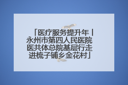 医疗服务提升年丨永州市第四人民医院医共体总院基层行走进梳子铺乡金花村