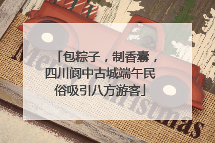 包粽子，制香囊，四川阆中古城端午民俗吸引八方游客