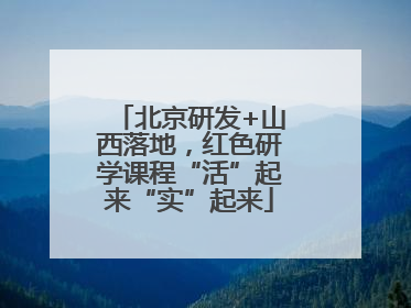 北京研发+山西落地，红色研学课程“活”起来“实”起来