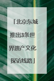 北京东城推出3条世界遗产文化探访线路