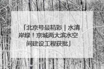 北京号最精彩｜水清岸绿！京城两大滨水空间建设工程获批