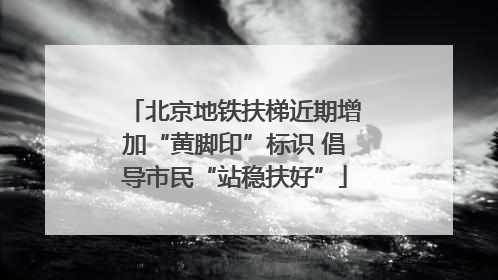 北京地铁扶梯近期增加“黄脚印”标识 倡导市民“站稳扶好”