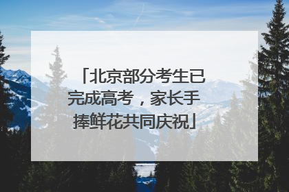 北京部分考生已完成高考，家长手捧鲜花共同庆祝